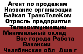 Агент по продажам › Название организации ­ Байкал-ТрансТелеКом › Отрасль предприятия ­ Телекоммуникации › Минимальный оклад ­ 30 000 - Все города Работа » Вакансии   . Челябинская обл.,Аша г.